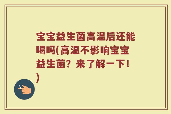 宝宝益生菌高温后还能喝吗(高温不影响宝宝益生菌？来了解一下！)