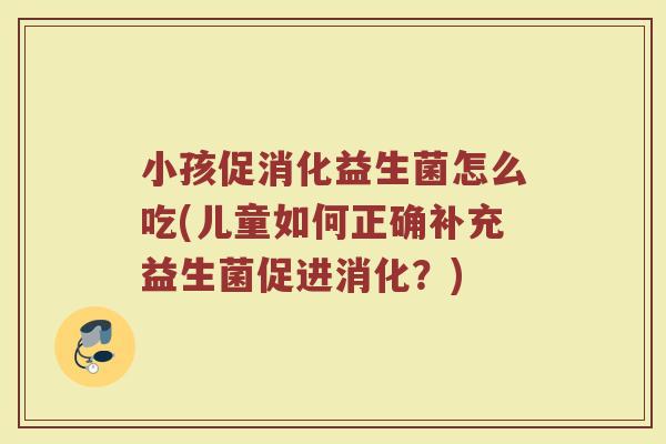 小孩促消化益生菌怎么吃(儿童如何正确补充益生菌促进消化?)