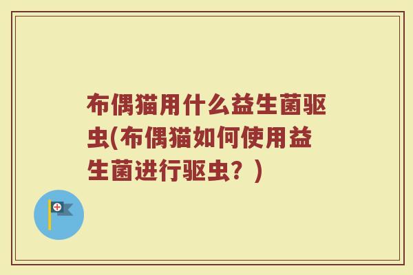 布偶猫用什么益生菌驱虫(布偶猫如何使用益生菌进行驱虫？)