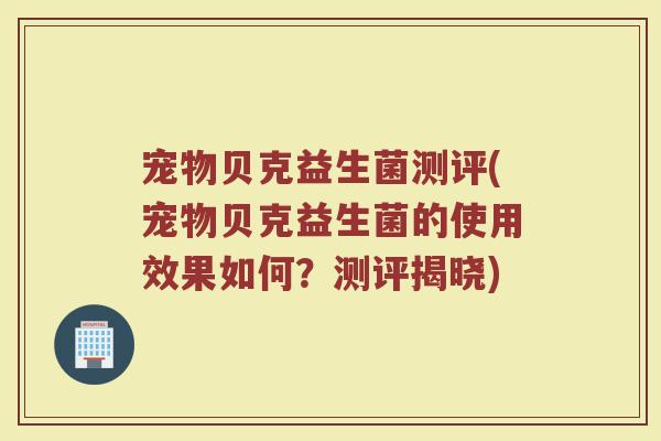 宠物贝克益生菌测评(宠物贝克益生菌的使用效果如何？测评揭晓)