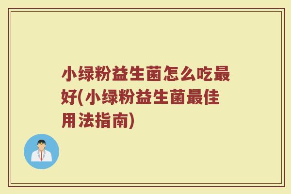 小绿粉益生菌怎么吃最好(小绿粉益生菌最佳用法指南)