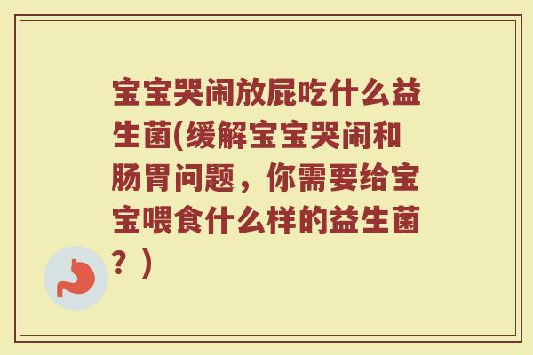 宝宝哭闹放屁吃什么益生菌(缓解宝宝哭闹和肠胃问题,你需要给宝宝喂食什么样的益生菌?)