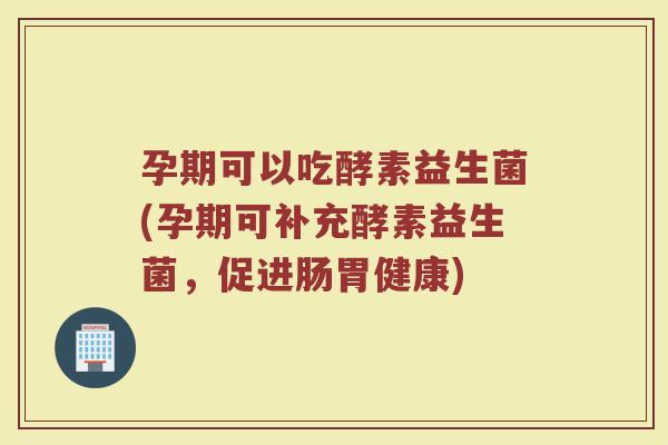孕期可以吃酵素益生菌(孕期可补充酵素益生菌，促进肠胃健康)