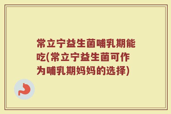 常立宁益生菌哺乳期能吃(常立宁益生菌可作为哺乳期妈妈的选择)