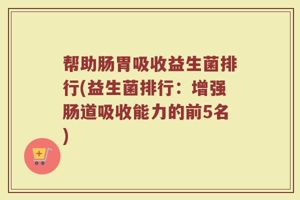 帮助肠胃吸收益生菌排行(益生菌排行：增强肠道吸收能力的前5名)