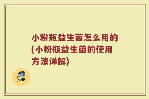 小粉瓶益生菌怎么用的(小粉瓶益生菌的使用方法详解)