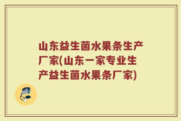 山东益生菌水果条生产厂家(山东一家专业生产益生菌水果条厂家)