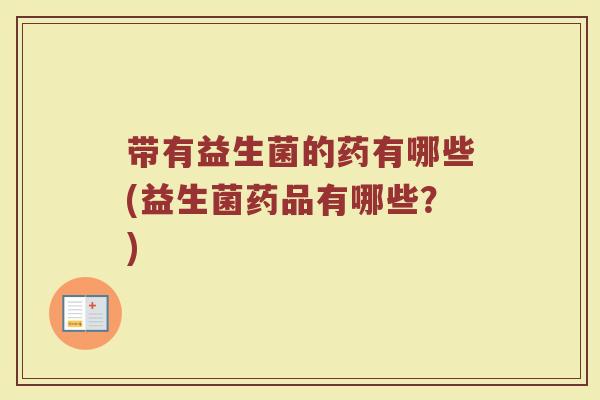 带有益生菌的药有哪些(益生菌药品有哪些？)
