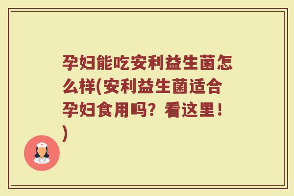 孕妇能吃安利益生菌怎么样(安利益生菌适合孕妇食用吗?看这里!) 孕妇能吃安利益生菌怎么样(安利益生菌适合孕妇食用吗?看这里!)