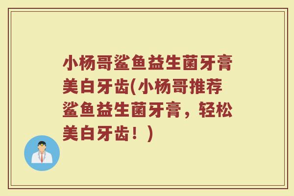 小杨哥鲨鱼益生菌牙膏美白牙齿(小杨哥推荐鲨鱼益生菌牙膏，轻松美白牙齿！)
