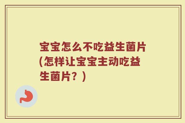 宝宝怎么不吃益生菌片(怎样让宝宝主动吃益生菌片？)