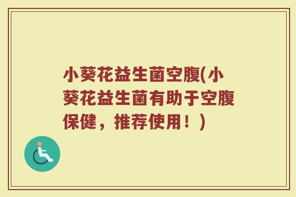 小葵花益生菌空腹(小葵花益生菌有助于空腹保健,推荐使用!)