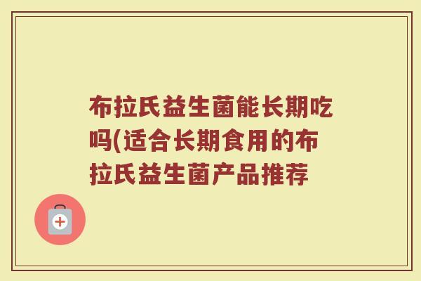 布拉氏益生菌能长期吃吗(适合长期食用的布拉氏益生菌产品推荐 布拉氏益生菌能长期吃吗(适合长期食用的布拉氏益生菌产品推荐