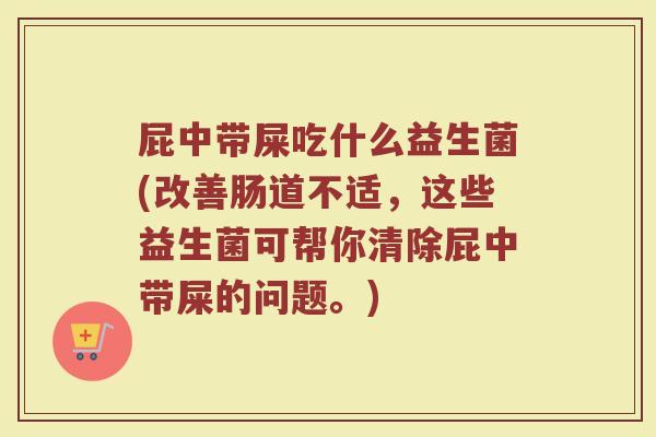 屁中带屎吃什么益生菌(改善肠道不适，这些益生菌可帮你清除屁中带屎的问题。)