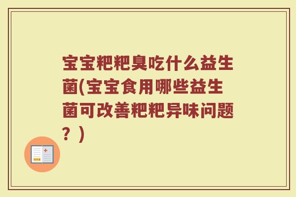 宝宝粑粑臭吃什么益生菌(宝宝食用哪些益生菌可改善粑粑异味问题?)