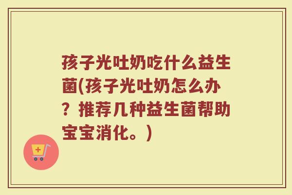 孩子光吐奶吃什么益生菌(孩子光吐奶怎么办?推荐几种益生菌帮助宝宝消化。) 孩子光吐奶吃什么益生菌(孩子光吐奶怎么办?推荐几种益生菌帮助宝宝消化。)