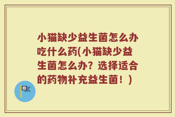 小猫缺少益生菌怎么办吃什么药(小猫缺少益生菌怎么办？选择适合的药物补充益生菌！)