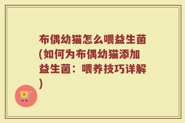 布偶幼猫怎么喂益生菌(如何为布偶幼猫添加益生菌：喂养技巧详解)