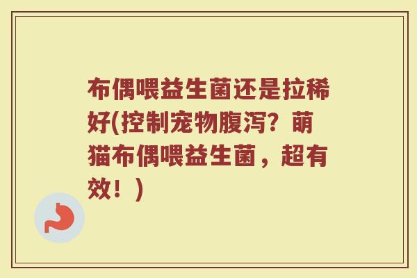 布偶喂益生菌还是拉稀好(控制宠物腹泻？萌猫布偶喂益生菌，超有效！)