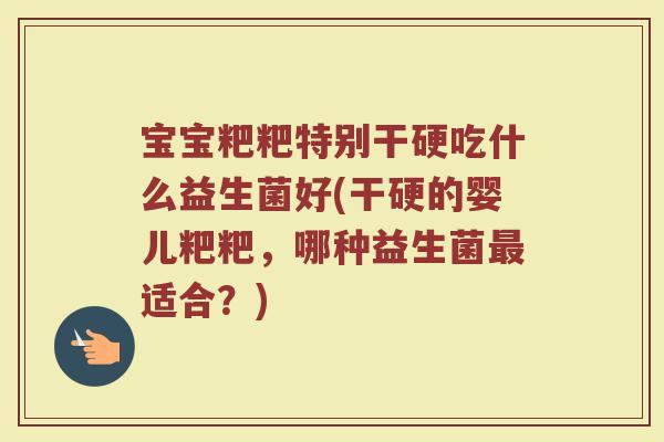 宝宝粑粑特别干硬吃什么益生菌好(干硬的婴儿粑粑，哪种益生菌最适合？)