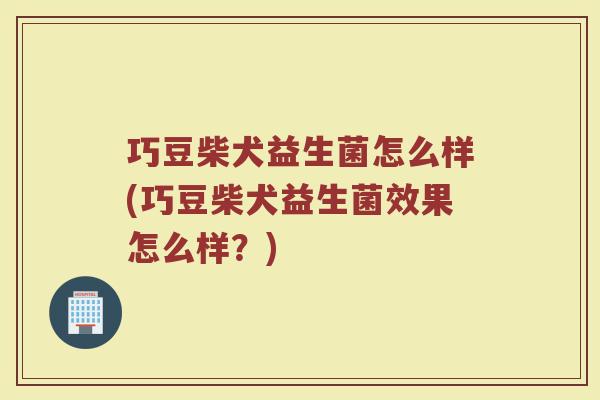 巧豆柴犬益生菌怎么样(巧豆柴犬益生菌效果怎么样？)