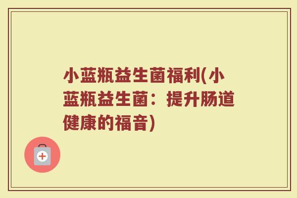 小蓝瓶益生菌福利(小蓝瓶益生菌：提升肠道健康的福音)