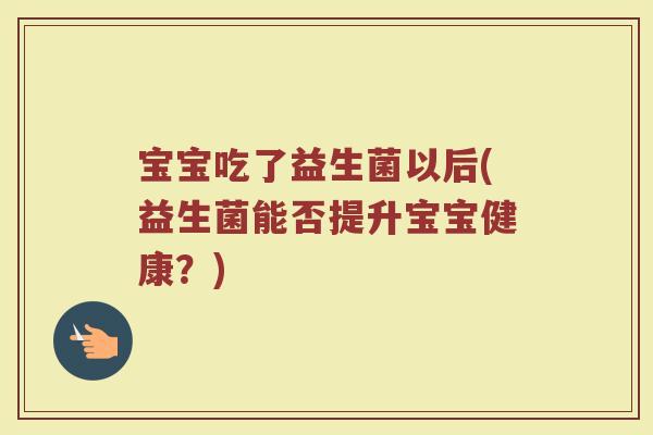 宝宝吃了益生菌以后(益生菌能否提升宝宝健康?)