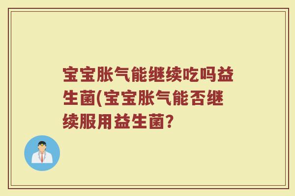宝宝胀气能继续吃吗益生菌(宝宝胀气能否继续服用益生菌？