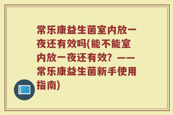 常乐康益生菌室内放一夜还有效吗(能不能室内放一夜还有效?——常乐康益生菌新手使用指南)