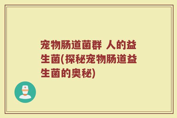 宠物肠道菌群 人的益生菌(探秘宠物肠道益生菌的奥秘)