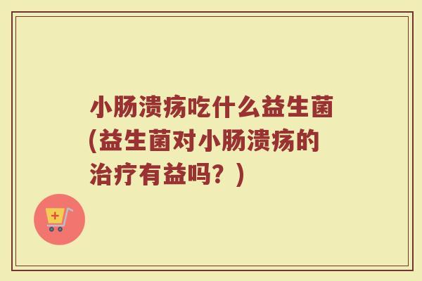 小肠溃疡吃什么益生菌(益生菌对小肠溃疡的治疗有益吗？)