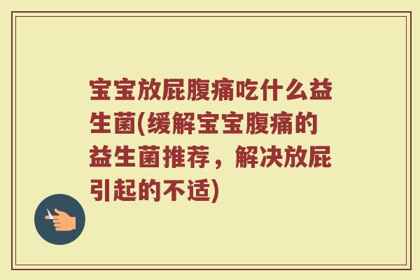 宝宝放屁腹痛吃什么益生菌(缓解宝宝腹痛的益生菌推荐，解决放屁引起的不适)