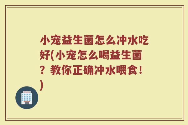 小宠益生菌怎么冲水吃好(小宠怎么喝益生菌？教你正确冲水喂食！)
