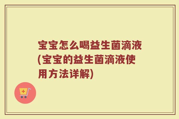 宝宝怎么喝益生菌滴液(宝宝的益生菌滴液使用方法详解) 宝宝怎么喝益生菌滴液(宝宝的益生菌滴液使用方法详解)