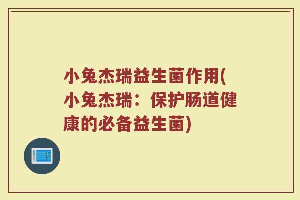小兔杰瑞益生菌作用(小兔杰瑞:保护肠道健康的必备益生菌)