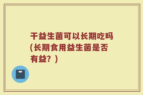 干益生菌可以长期吃吗(长期食用益生菌是否有益?)