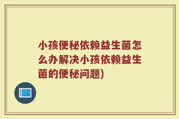 小孩便秘依赖益生菌怎么办解决小孩依赖益生菌的便秘问题)