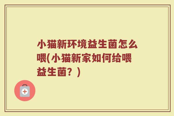 小猫新环境益生菌怎么喂(小猫新家如何给喂益生菌？)