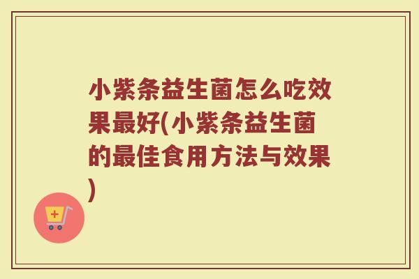 小紫条益生菌怎么吃效果最好(小紫条益生菌的最佳食用方法与效果)