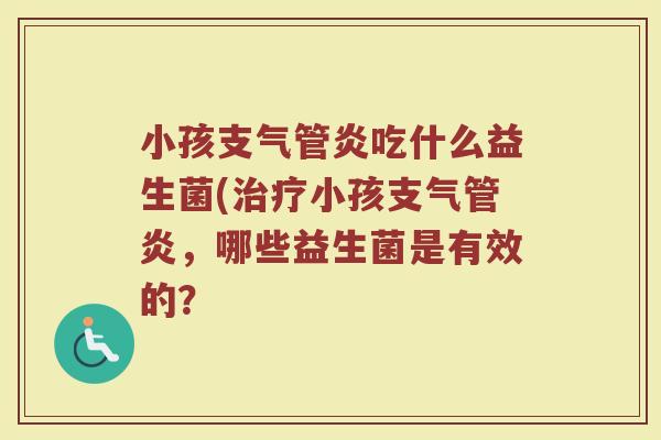 小孩支气管炎吃什么益生菌(治疗小孩支气管炎，哪些益生菌是有效的？
