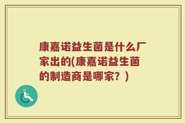 康嘉诺益生菌是什么厂家出的(康嘉诺益生菌的制造商是哪家？)