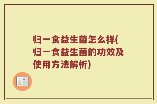 归一食益生菌怎么样(归一食益生菌的功效及使用方法解析)