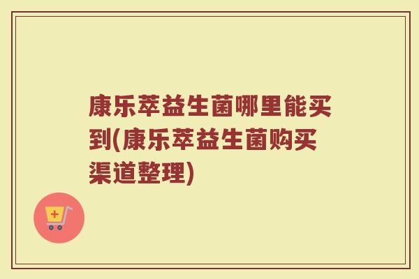 康乐萃益生菌哪里能买到(康乐萃益生菌购买渠道整理)