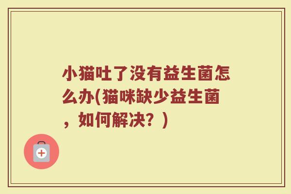 小猫吐了没有益生菌怎么办(猫咪缺少益生菌，如何解决？)