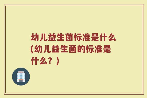 幼儿益生菌标准是什么(幼儿益生菌的标准是什么？)