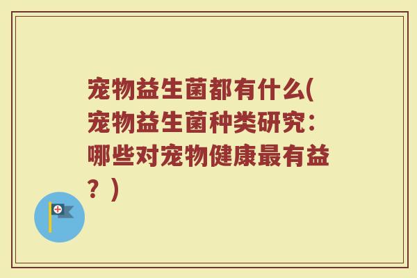 宠物益生菌都有什么(宠物益生菌种类研究：哪些对宠物健康最有益？)