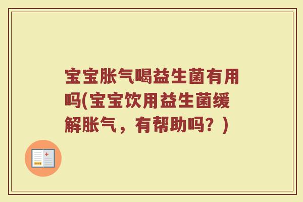 宝宝胀气喝益生菌有用吗(宝宝饮用益生菌缓解胀气，有帮助吗？)