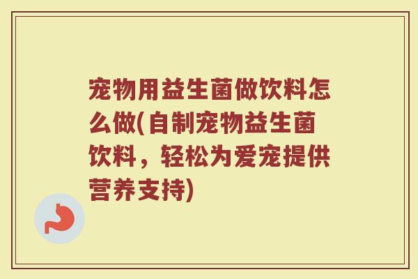 宠物用益生菌做饮料怎么做(自制宠物益生菌饮料，轻松为爱宠提供营养支持)