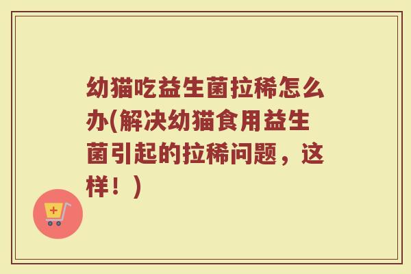 幼猫吃益生菌拉稀怎么办(解决幼猫食用益生菌引起的拉稀问题，这样！)