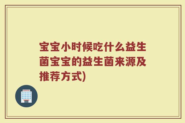 宝宝小时候吃什么益生菌宝宝的益生菌来源及推荐方式)